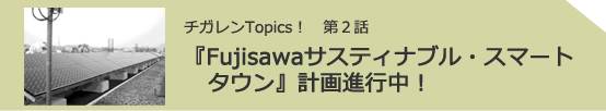 チガレンTopics! 第2話 『Fujisawaサスティナブル・スマートタウン』計画進行中