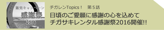 チガレンTopics! 第5話 日頃のご愛願に感謝の心を込めてチガサキレンタル感謝祭2016開催!!
